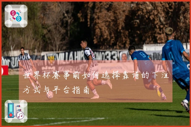 世界杯赛事前如何选择靠谱的下注方式与平台指南