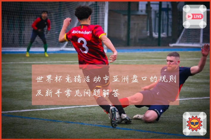 世界杯竞猜活动中亚洲盘口的规则及新手常见问题解答