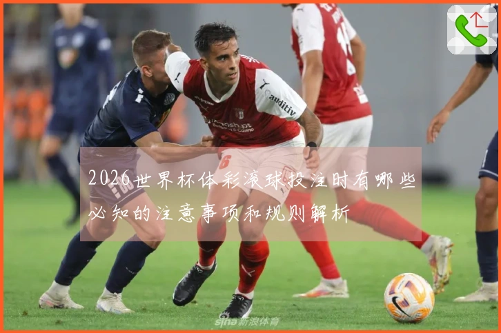 2026世界杯体彩滚球投注时有哪些必知的注意事项和规则解析