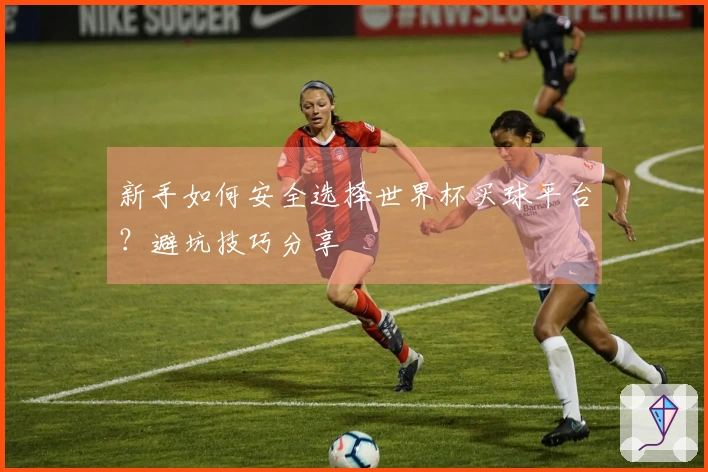 新手如何安全选择世界杯买球平台？避坑技巧分享