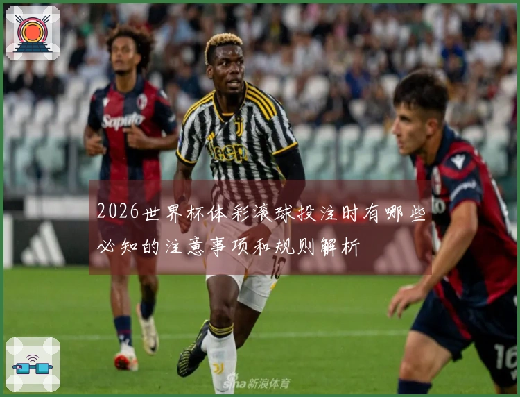 2026世界杯体彩滚球投注时有哪些必知的注意事项和规则解析
