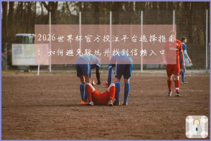 2026世界杯官方投注平台选择指南：如何避免踩坑并找到信赖入口