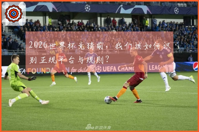 2026世界杯竞猜前，我们该如何识别正规平台与规则？